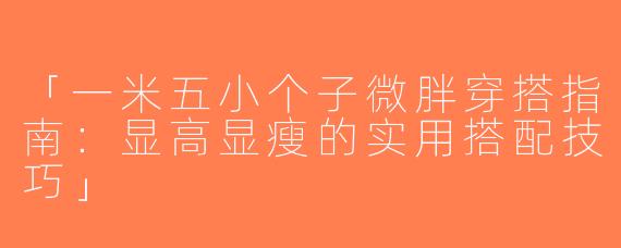 「一米五小个子微胖穿搭指南：显高显瘦的实用搭配技巧」