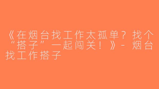 《在烟台找工作太孤单？找个“搭子”一起闯关！》-烟台找工作搭子