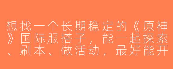 想找一个长期稳定的《原神》国际服搭子，能一起探索、刷本、做活动，最好能开麦聊天，时间在晚上或周末。有没有同样需求的？