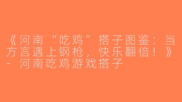 《河南“吃鸡”搭子图鉴：当方言遇上钢枪，快乐翻倍！》-河南吃鸡游戏搭子