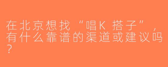 在北京想找“唱K搭子”，有什么靠谱的渠道或建议吗？