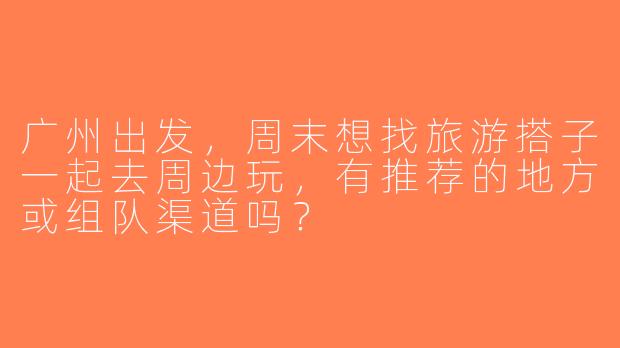 广州出发，周末想找旅游搭子一起去周边玩，有推荐的地方或组队渠道吗？