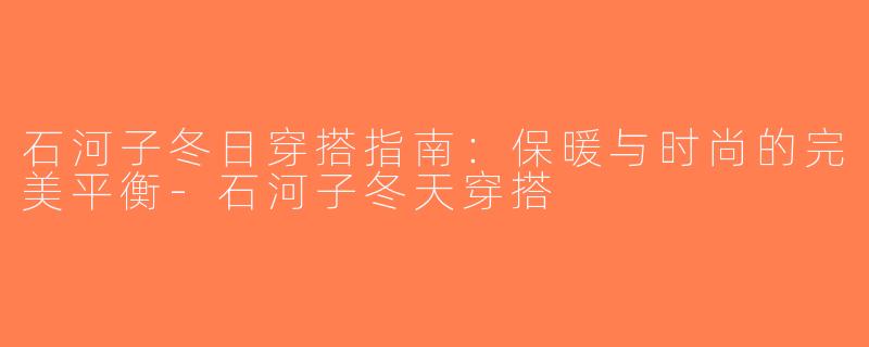 石河子冬日穿搭指南：保暖与时尚的完美平衡-石河子冬天穿搭