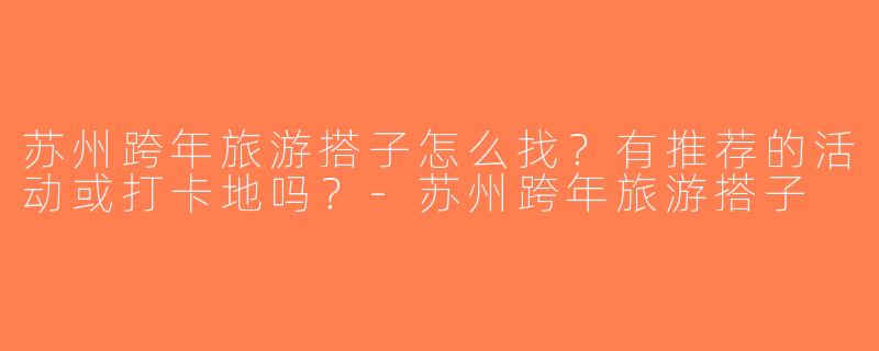苏州跨年旅游搭子怎么找？有推荐的活动或打卡地吗？-苏州跨年旅游搭子