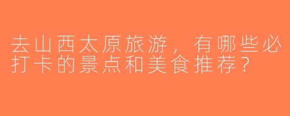 去山西太原旅游，有哪些必打卡的景点和美食推荐？