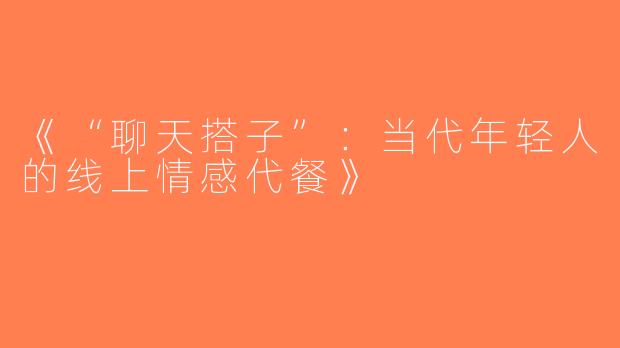 《“聊天搭子”：当代年轻人的线上情感代餐》