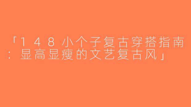 「148小个子复古穿搭指南：显高显瘦的文艺复古风」