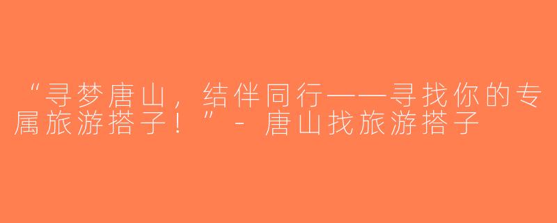 “寻梦唐山，结伴同行——寻找你的专属旅游搭子！”-唐山找旅游搭子