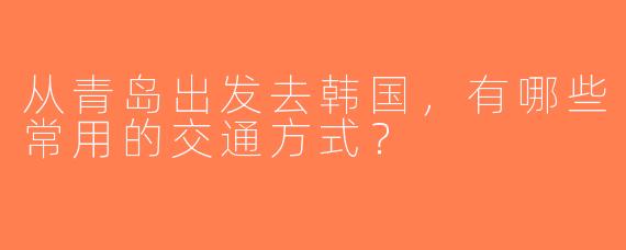 从青岛出发去韩国，有哪些常用的交通方式？