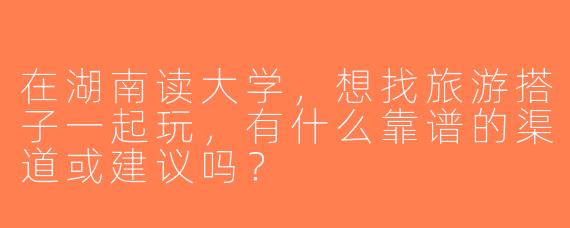 在湖南读大学，想找旅游搭子一起玩，有什么靠谱的渠道或建议吗？