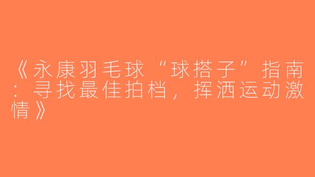 《永康羽毛球“球搭子”指南：寻找最佳拍档，挥洒运动激情》