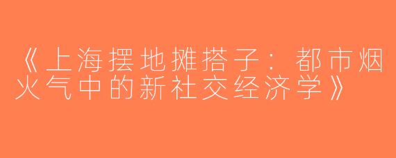 《上海摆地摊搭子：都市烟火气中的新社交经济学》
