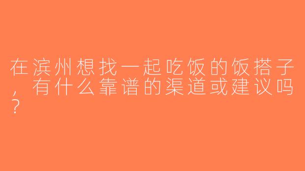 在滨州想找一起吃饭的饭搭子，有什么靠谱的渠道或建议吗？