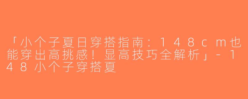 「小个子夏日穿搭指南：148cm也能穿出高挑感！显高技巧全解析」-148小个子穿搭夏