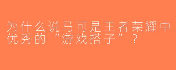 为什么说马可是王者荣耀中优秀的“游戏搭子”？