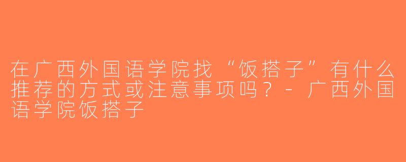在广西外国语学院找“饭搭子”有什么推荐的方式或注意事项吗？-广西外国语学院饭搭子