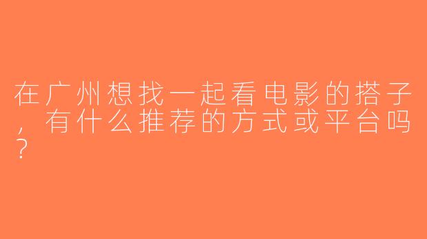 在广州想找一起看电影的搭子，有什么推荐的方式或平台吗？