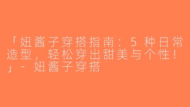 「妞酱子穿搭指南：5种日常造型，轻松穿出甜美与个性！」-妞酱子穿搭
