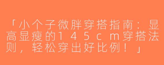 「小个子微胖穿搭指南：显高显瘦的145cm穿搭法则，轻松穿出好比例！」