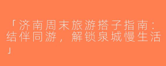 「济南周末旅游搭子指南：结伴同游，解锁泉城慢生活」