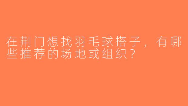 在荆门想找羽毛球搭子，有哪些推荐的场地或组织？