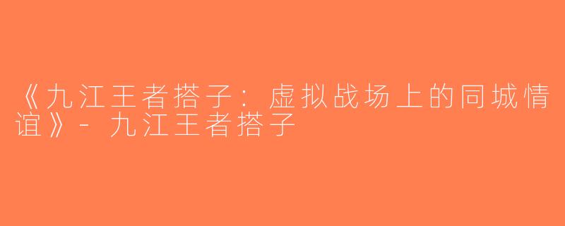 《九江王者搭子：虚拟战场上的同城情谊》-九江王者搭子