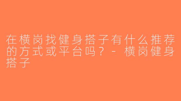 在横岗找健身搭子有什么推荐的方式或平台吗？-横岗健身搭子
