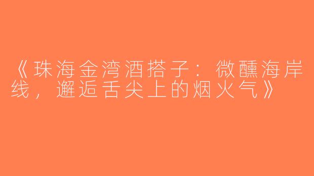 《珠海金湾酒搭子：微醺海岸线，邂逅舌尖上的烟火气》