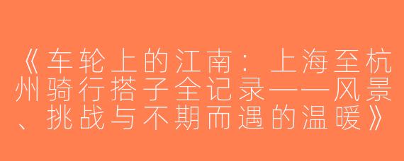 《车轮上的江南：上海至杭州骑行搭子全记录——风景、挑战与不期而遇的温暖》