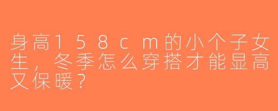 身高158cm的小个子女生，冬季怎么穿搭才能显高又保暖？