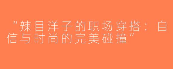 “辣目洋子的职场穿搭：自信与时尚的完美碰撞”