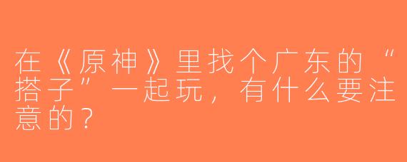 在《原神》里找个广东的“搭子”一起玩，有什么要注意的？