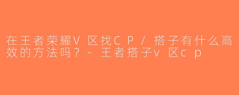 在王者荣耀V区找CP/搭子有什么高效的方法吗？-王者搭子v区cp