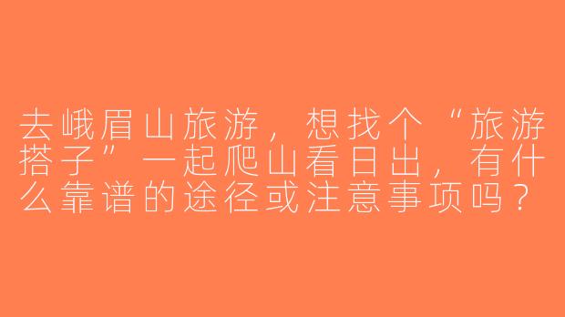 去峨眉山旅游，想找个“旅游搭子”一起爬山看日出，有什么靠谱的途径或注意事项吗？-峨眉山旅游搭子
