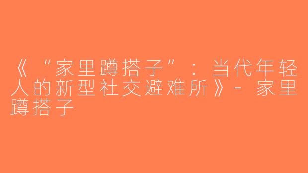 《“家里蹲搭子”：当代年轻人的新型社交避难所》-家里蹲搭子