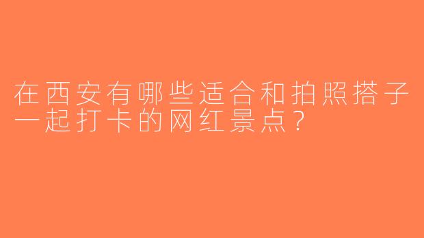 在西安有哪些适合和拍照搭子一起打卡的网红景点？