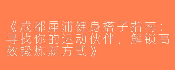 《成都犀浦健身搭子指南：寻找你的运动伙伴，解锁高效锻炼新方式》