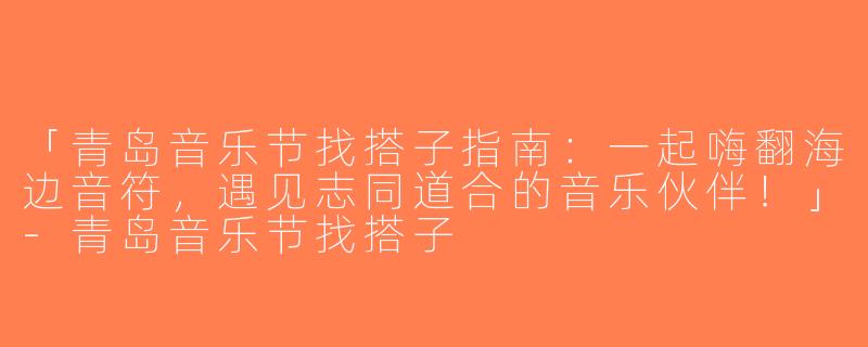 「青岛音乐节找搭子指南：一起嗨翻海边音符，遇见志同道合的音乐伙伴！」-青岛音乐节找搭子