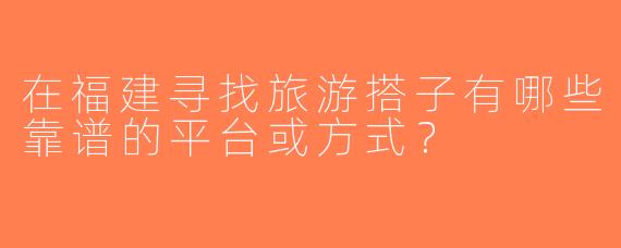 在福建寻找旅游搭子有哪些靠谱的平台或方式？