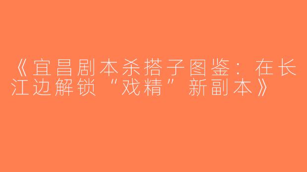 《宜昌剧本杀搭子图鉴：在长江边解锁“戏精”新副本》