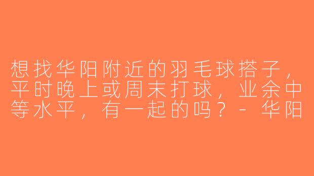 想找华阳附近的羽毛球搭子，平时晚上或周末打球，业余中等水平，有一起的吗？-华阳羽毛球搭子