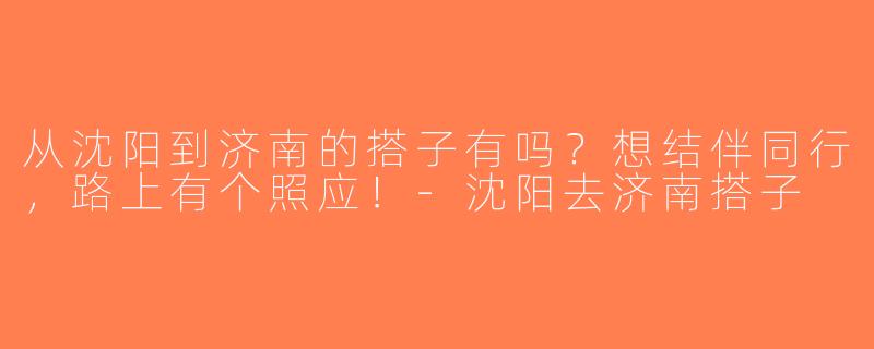 从沈阳到济南的搭子有吗？想结伴同行，路上有个照应！-沈阳去济南搭子