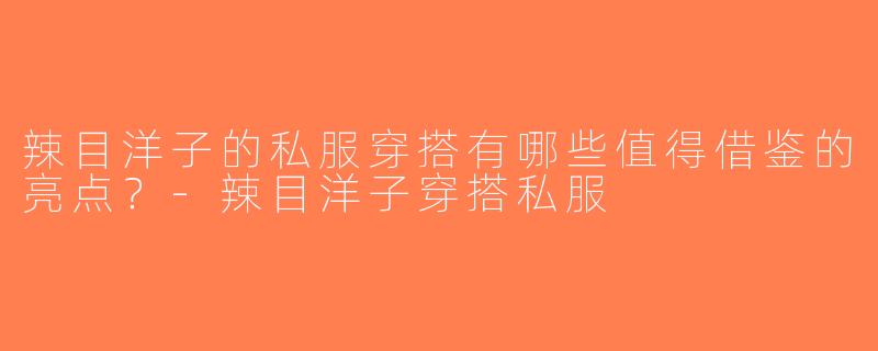 辣目洋子的私服穿搭有哪些值得借鉴的亮点？-辣目洋子穿搭私服