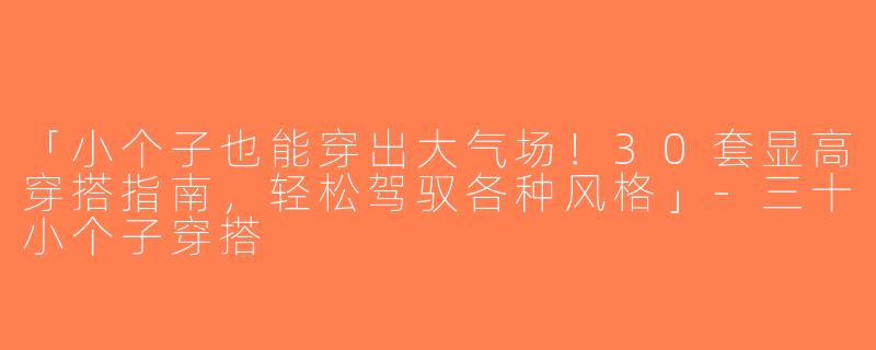 「小个子也能穿出大气场！30套显高穿搭指南，轻松驾驭各种风格」-三十小个子穿搭