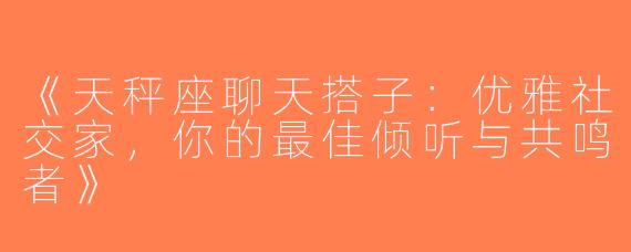 《天秤座聊天搭子：优雅社交家，你的最佳倾听与共鸣者》