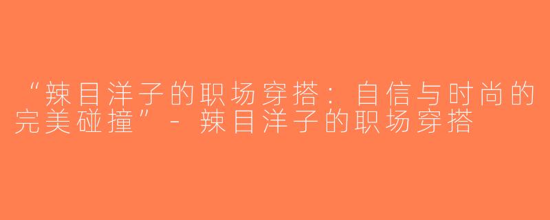 “辣目洋子的职场穿搭：自信与时尚的完美碰撞”-辣目洋子的职场穿搭
