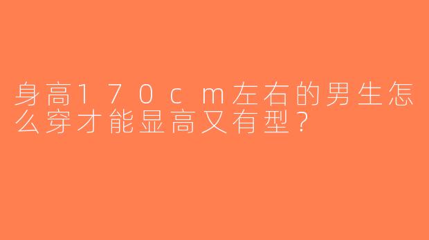 身高170cm左右的男生怎么穿才能显高又有型？