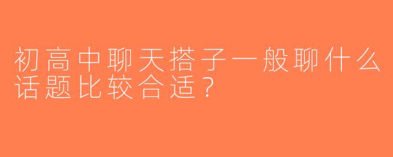 初高中聊天搭子一般聊什么话题比较合适？