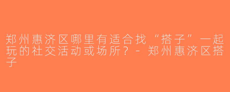 郑州惠济区哪里有适合找“搭子”一起玩的社交活动或场所？-郑州惠济区搭子
