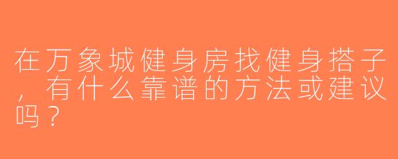 在万象城健身房找健身搭子，有什么靠谱的方法或建议吗？